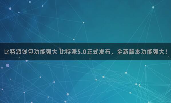 比特派钱包功能强大 比特派5.0正式发布，全新版本功能强大！